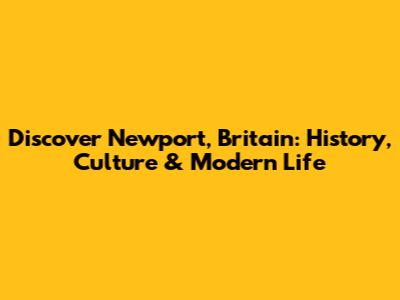 Discover Newport, Britain: History, Culture & Modern Life