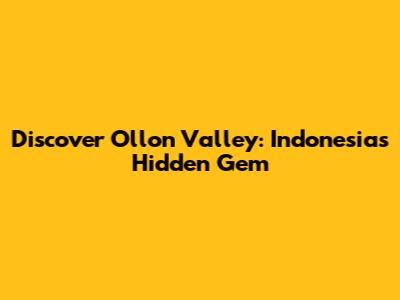 Discover Ollon Valley: Indonesia's Hidden Gem