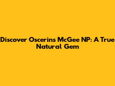 Discover Oscerins McGee NP: A True Natural Gem