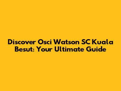Discover Osci Watson SC Kuala Besut: Your Ultimate Guide