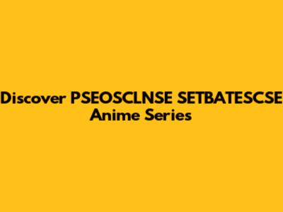 Discover PSEOSCLNSE SETBATESCSE Anime Series