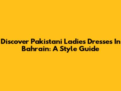Discover Pakistani Ladies' Dresses In Bahrain: A Style Guide