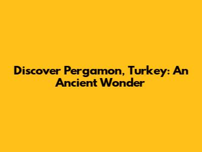 Discover Pergamon, Turkey: An Ancient Wonder
