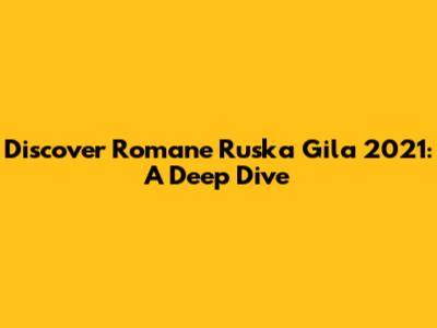 Discover Romane Ruska Gila 2021: A Deep Dive