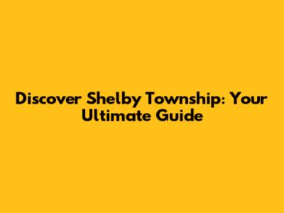 Discover Shelby Township: Your Ultimate Guide