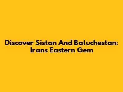 Discover Sistan And Baluchestan: Iran's Eastern Gem