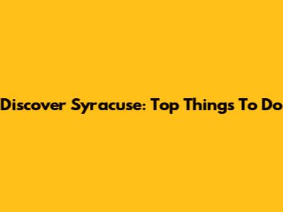 Discover Syracuse: Top Things To Do