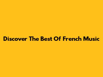 Discover The Best Of French Music