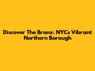 Discover The Bronx: NYC's Vibrant Northern Borough