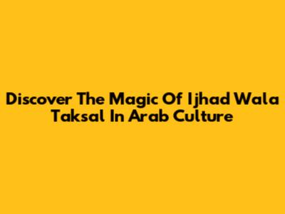 Discover The Magic Of 'Ijhad Wala Taksal' In Arab Culture