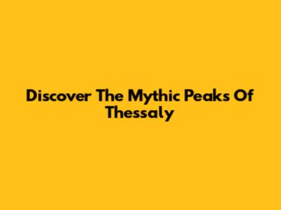 Discover The Mythic Peaks Of Thessaly