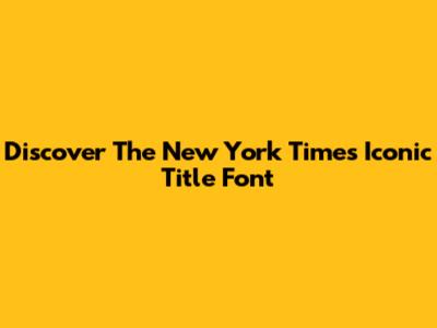 Discover The New York Times Iconic Title Font