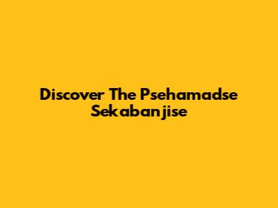 Discover The Psehamadse Sekabanjise