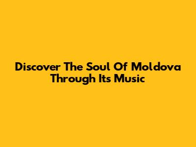 Discover The Soul Of Moldova Through Its Music