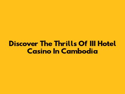Discover The Thrills Of III Hotel Casino In Cambodia