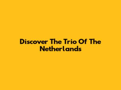 Discover The Trio Of The Netherlands