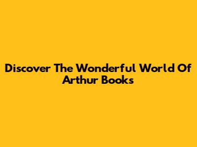 Discover The Wonderful World Of Arthur Books