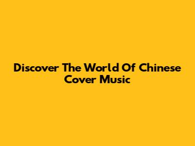 Discover The World Of Chinese Cover Music