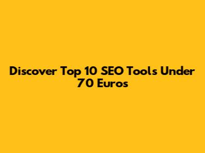 Discover Top 10 SEO Tools Under 70 Euros
