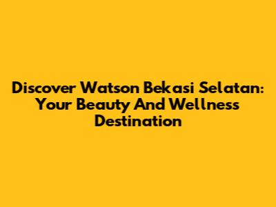 Discover Watson Bekasi Selatan: Your Beauty And Wellness Destination