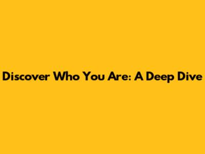 Discover Who You Are: A Deep Dive