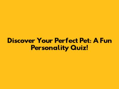 Discover Your Perfect Pet: A Fun Personality Quiz!