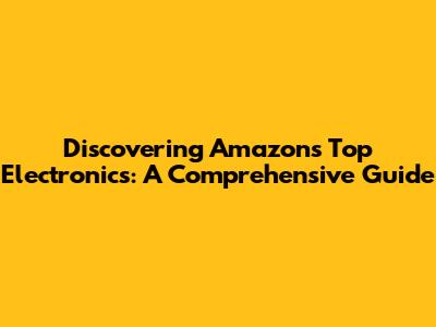 Discovering Amazon's Top Electronics: A Comprehensive Guide