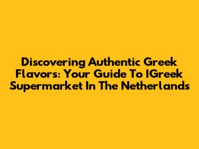 Discovering Authentic Greek Flavors: Your Guide To IGreek Supermarket In The Netherlands