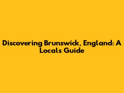 Discovering Brunswick, England: A Local's Guide