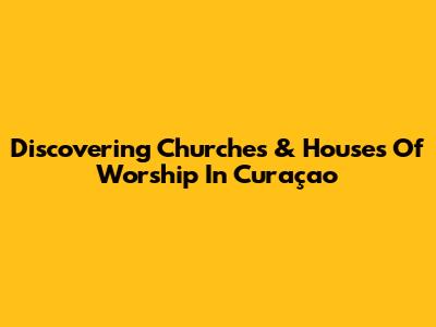 Discovering Churches & Houses Of Worship In Curaçao