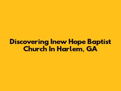 Discovering Inew Hope Baptist Church In Harlem, GA