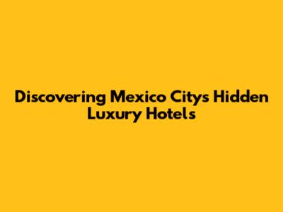 Discovering Mexico City's Hidden Luxury Hotels