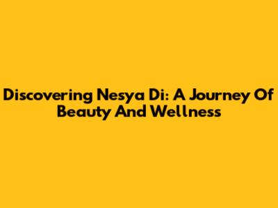 Discovering Nesya Di: A Journey Of Beauty And Wellness