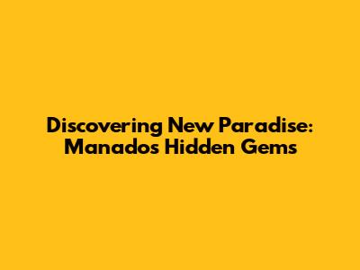 Discovering New Paradise: Manado's Hidden Gems