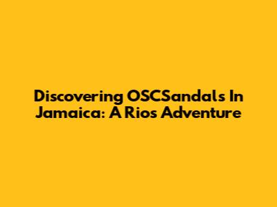 Discovering OSCSandals In Jamaica: A Rios Adventure