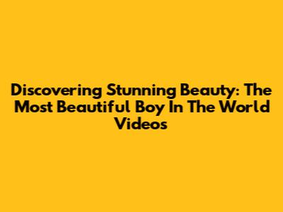 Discovering Stunning Beauty: The Most Beautiful Boy In The World Videos