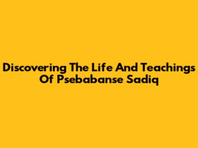 Discovering The Life And Teachings Of Psebabanse Sadiq