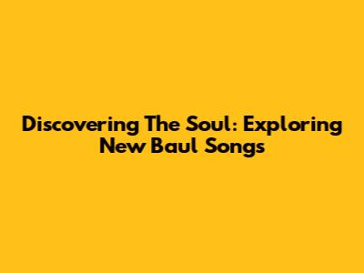 Discovering The Soul: Exploring New Baul Songs