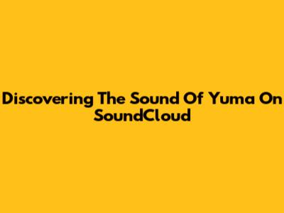 Discovering The Sound Of Yuma On SoundCloud