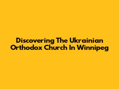 Discovering The Ukrainian Orthodox Church In Winnipeg