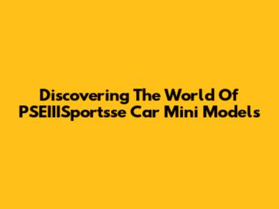 Discovering The World Of PSEIIISportsse Car Mini Models