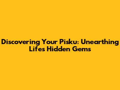 Discovering Your Pisku: Unearthing Life's Hidden Gems