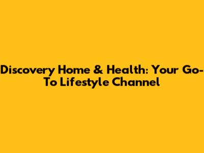 Discovery Home & Health: Your Go-To Lifestyle Channel