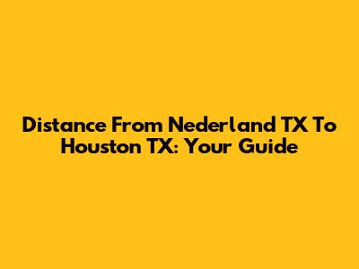 Distance From Nederland TX To Houston TX: Your Guide