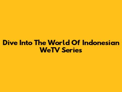 Dive Into The World Of Indonesian WeTV Series