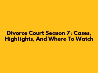 Divorce Court Season 7: Cases, Highlights, And Where To Watch