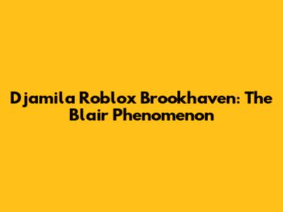Djamila Roblox Brookhaven: The Blair Phenomenon