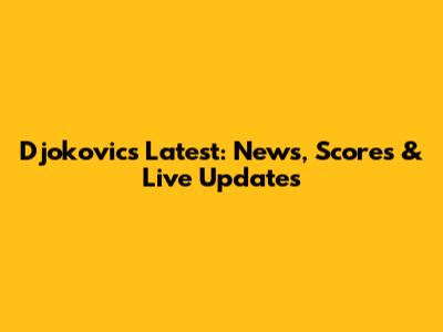 Djokovic's Latest: News, Scores & Live Updates