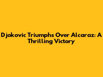Djokovic Triumphs Over Alcaraz: A Thrilling Victory