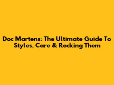 Doc Martens: The Ultimate Guide To Styles, Care & Rocking Them